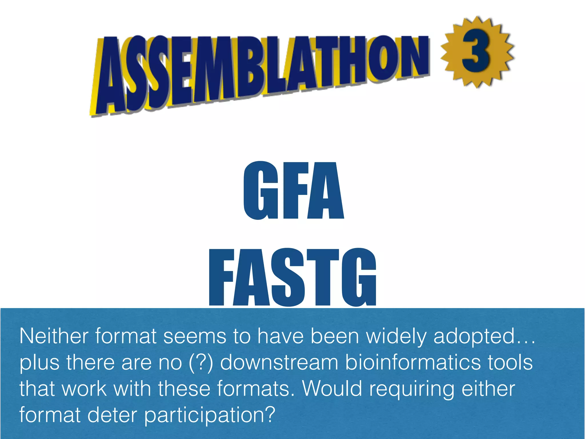 GFA
FASTG
Two different sequence ﬁle formats have been developed that
can represent haplotype variation in a genome assembly
Neither format seems to have been widely adopted…
plus there are no (?) downstream bioinformatics tools
that work with these formats. Would requiring either
format deter participation?
 