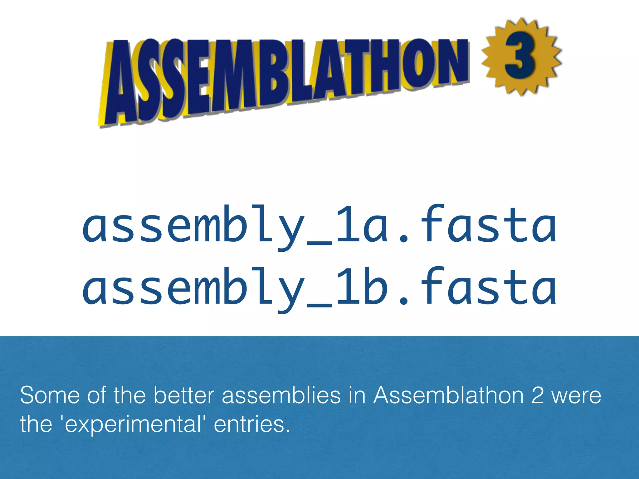 Encourage multiple entries per team?
assembly_1a.fasta
assembly_1b.fasta
Some of the better assemblies in Assemblathon 2 were
the 'experimental' entries.
 