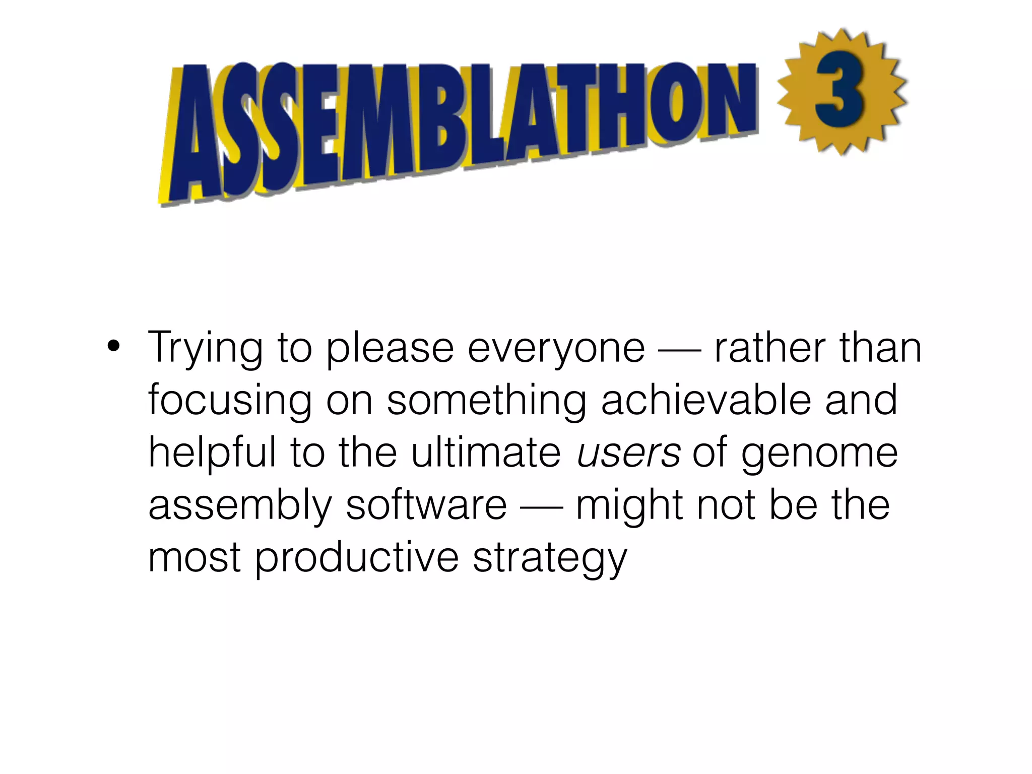 • Trying to please everyone — rather than
focusing on something achievable and
helpful to the ultimate users of genome
assembly software — might not be the
most productive strategy
 
