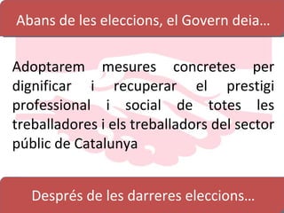 Abans de les eleccions, el Govern deia … Adoptarem mesures concretes per dignificar i recuperar el prestigi professional i social de totes les treballadores i els treballadors del sector públic de Catalunya D esprés de les darreres eleccions … 