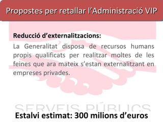 Propostes per retallar l’Administració VIP Reducció d’externalitzacions: La Generalitat disposa de recursos humans propis qualificats per realitzar moltes de les feines que ara mateix s’estan externalitzant en empreses privades. Estalvi estimat: 300 milions d’euros 