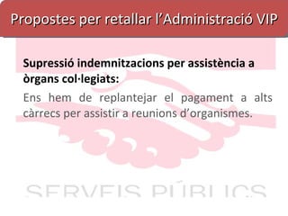 Propostes per retallar l’Administració VIP Supressió indemnitzacions per assistència a òrgans col·legiats: Ens hem de replantejar el pagament a alts càrrecs per assistir a reunions d’organismes. 