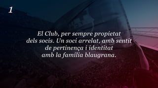 1

        El Club, per sempre propietat
    dels socis. Un soci arrelat, amb sentit
           de pertinença i identitat
          amb la família blaugrana.
 