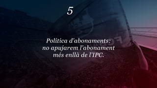 5

 Política d’abonaments: 
no apujarem l’abonament
    més enllà de l’IPC.
 