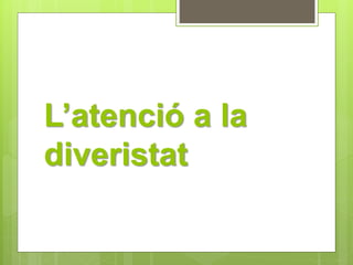 L’atenció a la 
diveristat 
 