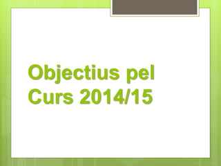Objectius pel 
Curs 2014/15 
 