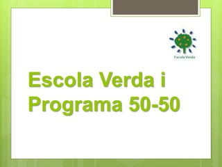 Escola Verda i 
Programa 50-50 
 