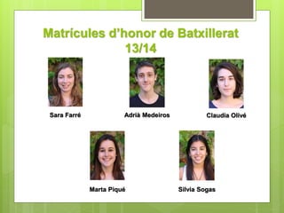 Matrícules d’honor de Batxillerat 
13/14 
Sara Farré Adrià Medeiros Claudia Olivé 
Marta Piqué Silvia Sogas 
 