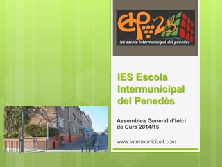 IES Escola 
Intermunicipal 
del Penedès 
Assemblea General d’Inici 
de Curs 2014/15 
www.intermunicipal.com 
 