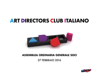 ART DIRECTORS CLUB ITALIANO
ASSEMBLEA ORDINARIA GENERALE SOCI
27 FEBBRAIO 2016
 