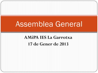 Assemblea General
  AMiPA IES La Garrotxa
   17 de Gener de 2013
 