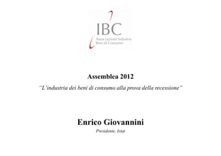 Assemblea 2012
“L’industria dei beni di consumo alla prova della recessione”




                Enrico Giovannini
                        Presidente, Istat
 