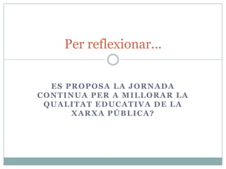 Per reflexionar...


  ES PROPOSA LA JORNADA
CONTINUA PER A MILLORAR LA
 QUALITAT EDUCATIVA DE LA
      XARXA PÚBLICA?
 