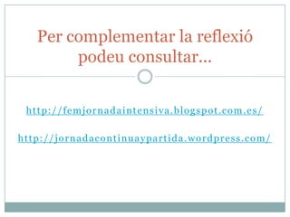 Per complementar la reflexió
           podeu consultar...


  h t t p : / / f e m j o r n a d a i nt e ns i v a. b l o g s p o t . c o m . e s /

h t t p : / / j o r n a d a c o n t i nu a y p a r t i d a . w o r d p r e s s . c o m /
 