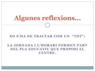 Algunes reflexions...

NO S’HA DE TRACTAR COM UN “TOT”:

LA JORNADA I L’HORARI FORMEN PART
 DEL PLA EDUCATIU QUE PROPOSI EL
              CENTRE.
 