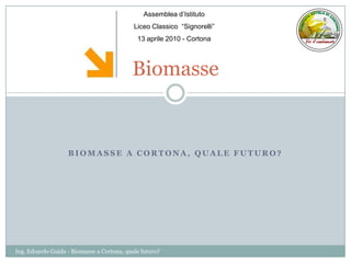 Biomasse Assemblea d’Istituto Liceo Classico  “Signorelli” 13 aprile 2010 - Cortona Biomasse a Cortona, quale futuro? Ing. Edoardo Guida - Biomasse a Cortona, quale futuro? 