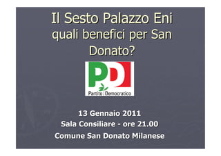 Il Sesto Palazzo Eni
quali benefici per San
       Donato?



      13 Gennaio 2011
 Sala Consiliare - ore 21.00
Comune San Donato Milanese
 