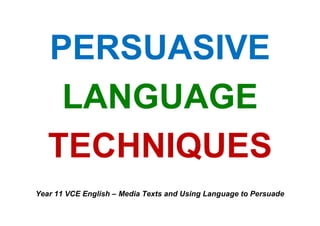 PERSUASIVE
LANGUAGE
TECHNIQUES
Year 11 VCE English – Media Texts and Using Language to Persuade
 
