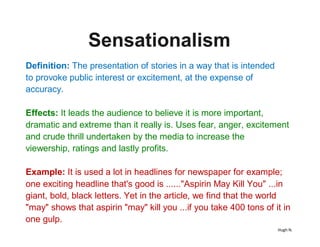 Hugh N.
Sensationalism
Definition: The presentation of stories in a way that is intended
to provoke public interest or exc...