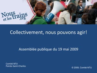 Collectivement, nous pouvons agir!


            Assemblée publique du 19 mai 2009


Comité NTU
Pointe-Saint-Charles
                                         © 2009, Comité NTU
 