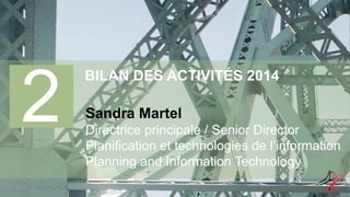 2
BILAN DES ACTIVITÉS 2014
Sandra Martel
Directrice principale / Senior Director
Planification et technologies de l’information
Planning and Information Technology
 