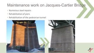 Maintenance work on Jacques-Cartier Bridge
• Numerous steel repairs
• Rehabilitation of piers
• Rehabilitation of the pedestrian tunnel
 