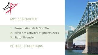 MOT DE BIENVENUE
1. Présentation de la Société
2. Bilan des activités et projets 2014
3. Statut financier
PÉRIODE DE QUESTIONS
 