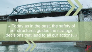 « Today as in the past, the safety of
our structures guides the strategic
decisions that lead to all our actions. »
 