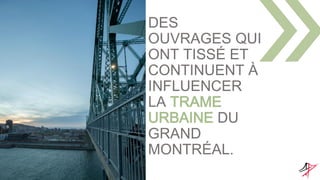 DES
OUVRAGES QUI
ONT TISSÉ ET
CONTINUENT À
INFLUENCER
LA TRAME
URBAINE DU
GRAND
MONTRÉAL.
 