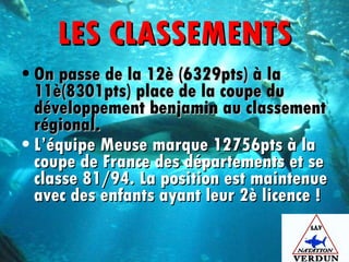 LES CLASSEMENTS On passe de la 12è (6329pts) à la 11è(8301pts) place de la coupe du développement benjamin au classement régional. L’équipe Meuse marque 12756pts à la coupe de France des départements et se classe 81/94. La position est maintenue avec des enfants ayant leur 2è licence !   