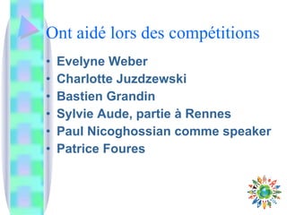 Ont aidé lors des compétitions Evelyne Weber Charlotte Juzdzewski Bastien Grandin Sylvie Aude, partie à Rennes Paul Nicoghossian comme speaker Patrice Foures 