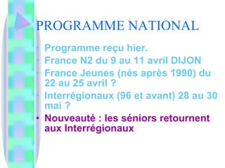 PROGRAMME NATIONAL Programme reçu hier. France N2 du 9 au 11 avril DIJON France Jeunes (nés après 1990) du 22 au 25 avril ? Interrégionaux (96 et avant) 28 au 30 mai ? Nouveauté : les séniors retournent aux Interrégionaux 