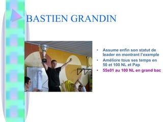 BASTIEN GRANDIN Assume enfin son statut de leader en montrant l’exemple Améliore tous ses temps en 50 et 100 NL et Pap 55s01 au 100 NL en grand bac 