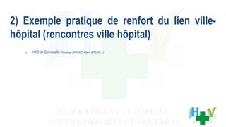 2) Exemple pratique de renfort du lien ville-
hôpital (rencontres ville hôpital)
o HAD de Cornouaille (Hedwige BRAULT, Claire DRENO…)
 