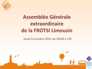 Assemblée Générale extraordinaire de la FROTSI Limousin 
Jeudi 23 octobre 2014, de 10h30 à 12h  