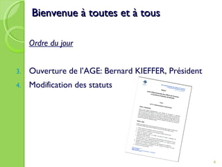 Bienvenue à toutes et à tous Ordre du jour Ouverture de l’AGE: Bernard KIEFFER, Président Modification des statuts 