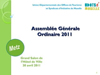 Assemblée Générale Ordinaire 2011   Union Départementale des Offices de Tourisme et Syndicats d’Initiative de Moselle Grand Salon de l’Hôtel de Ville 30 avril 2011 Dabo 