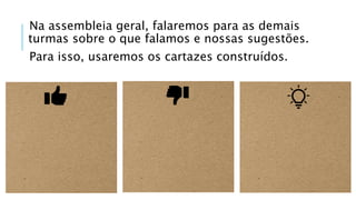 Na assembleia geral, falaremos para as demais
turmas sobre o que falamos e nossas sugestões.
Para isso, usaremos os cartazes construídos.
 