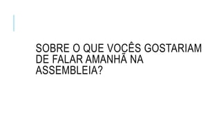 SOBRE O QUE VOCÊS GOSTARIAM
DE FALAR AMANHÃ NA
ASSEMBLEIA?
 