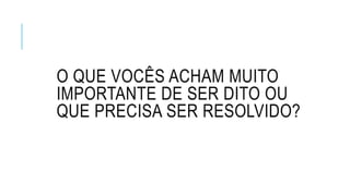 O QUE VOCÊS ACHAM MUITO
IMPORTANTE DE SER DITO OU
QUE PRECISA SER RESOLVIDO?
 