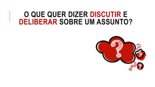 O QUE QUER DIZER DISCUTIR E
DELIBERAR SOBRE UM ASSUNTO?
 