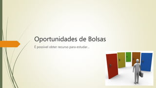 Oportunidades de Bolsas 
É possível obter recurso para estudar... 
 