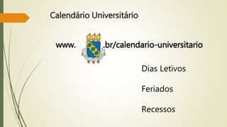 Calendário Universitário 
www. .br/calendario-universitario 
Dias Letivos 
Feriados 
Recessos 
 