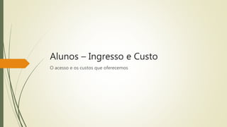 Alunos – Ingresso e Custo 
O acesso e os custos que oferecemos 
 