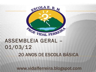 ASSEMBLEIA GERAL –
01/03/12
    20 ANOS DE ESCOLA BÁSICA

   www.vidalferreira.blogspot.com
 