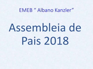 EMEB “ Albano Kanzler”
Assembleia de
Pais 2018
 