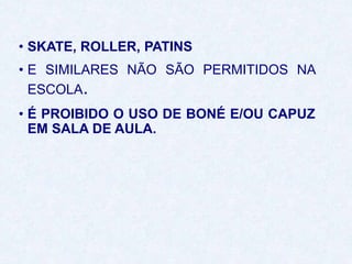 • SKATE, ROLLER, PATINS
• E SIMILARES NÃO SÃO PERMITIDOS NA
ESCOLA.
• É PROIBIDO O USO DE BONÉ E/OU CAPUZ
EM SALA DE AULA.
 