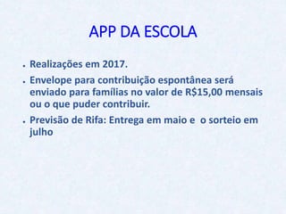 APP DA ESCOLA
● Realizações em 2017.
● Envelope para contribuição espontânea será
enviado para famílias no valor de R$15,00 mensais
ou o que puder contribuir.
● Previsão de Rifa: Entrega em maio e o sorteio em
julho
 