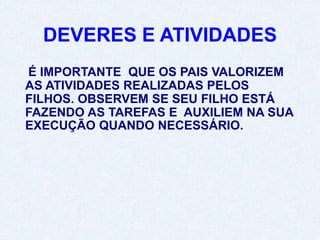 DEVERES E ATIVIDADES
É IMPORTANTE QUE OS PAIS VALORIZEM
AS ATIVIDADES REALIZADAS PELOS
FILHOS. OBSERVEM SE SEU FILHO ESTÁ
FAZENDO AS TAREFAS E AUXILIEM NA SUA
EXECUÇÃO QUANDO NECESSÁRIO.
 