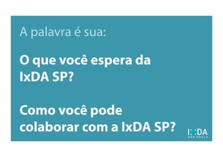 A palavra é sua:
O que você espera da
IxDA SP?
Como você pode
colaborar com a IxDA SP?
 